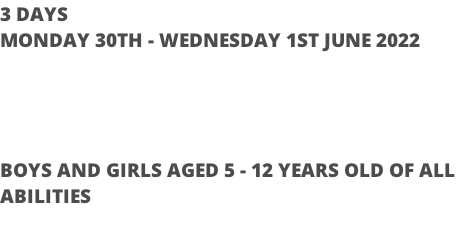 3 DAYS MONDAY 30TH - WEDNESDAY 1ST JUNE 2022     BOYS AND GIRLS AGED 5 - 12 YEARS OLD OF ALL  ABILITIES