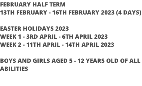 FEBRUARY HALF TERM  13TH FEBRUARY - 16TH FEBRUARY 2023 (4 DAYS)  EASTER HOLIDAYS 2023 WEEK 1 - 3RD APRIL - 6TH APRIL 2023 WEEK 2 - 11TH APRIL - 14TH APRIL 2023  BOYS AND GIRLS AGED 5 - 12 YEARS OLD OF ALL  ABILITIES