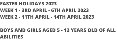 EASTER HOLIDAYS 2023 WEEK 1 - 3RD APRIL - 6TH APRIL 2023 WEEK 2 - 11TH APRIL - 14TH APRIL 2023  BOYS AND GIRLS AGED 5 - 12 YEARS OLD OF ALL  ABILITIES